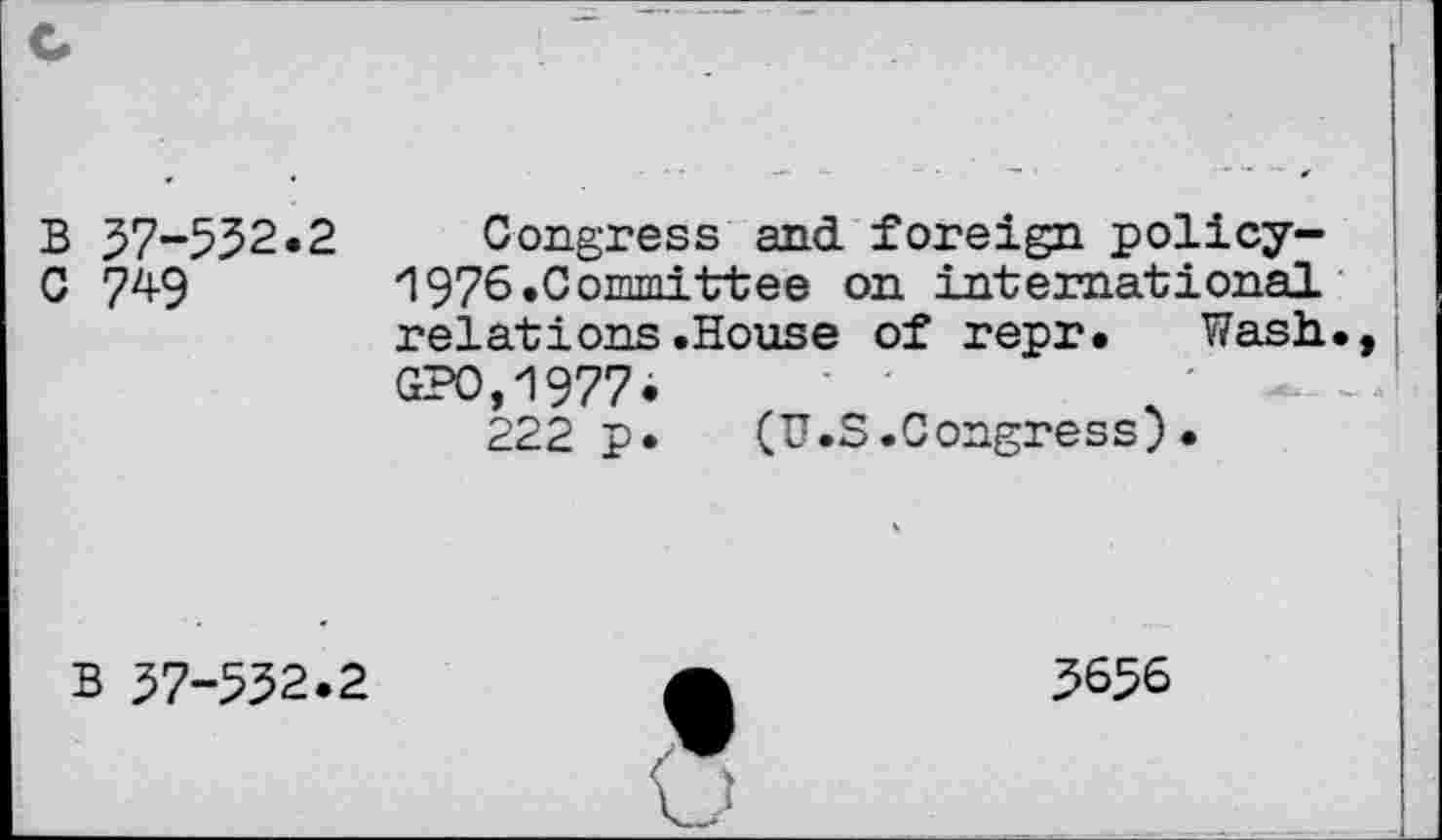 ﻿B 57-532.2 Congress and foreign policy-
C 749 I976»Committee on international relations.House of repr. Wash., G?O,1977.
222 p.	(U.S.Congress)•
B 37-532.2
3656